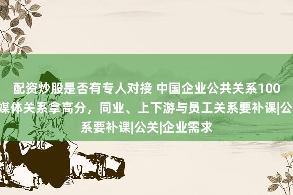 配资炒股是否有专人对接 中国企业公共关系100指数首发：媒体关系拿高分，同业、上下游与员工关系要补课|公关|企业需求
