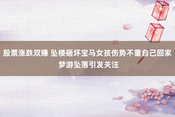 股票涨跌双赚 坠楼砸坏宝马女孩伤势不重自己回家 梦游坠落引发关注