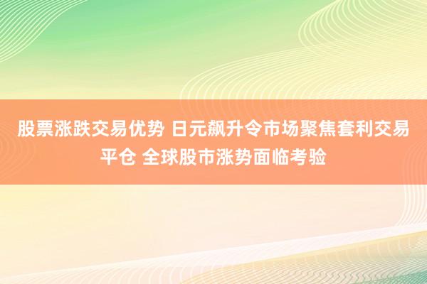股票涨跌交易优势 日元飙升令市场聚焦套利交易平仓 全球股市涨势面临考验