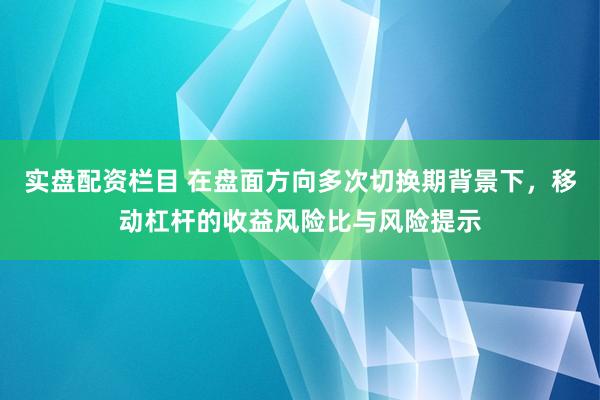 实盘配资栏目 在盘面方向多次切换期背景下，移动杠杆的收益风险比与风险提示