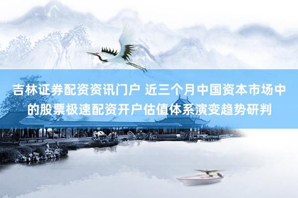 吉林证券配资资讯门户 近三个月中国资本市场中的股票极速配资开户估值体系演变趋势研判