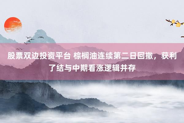 股票双边投资平台 棕榈油连续第二日回撤，获利了结与中期看涨逻辑并存