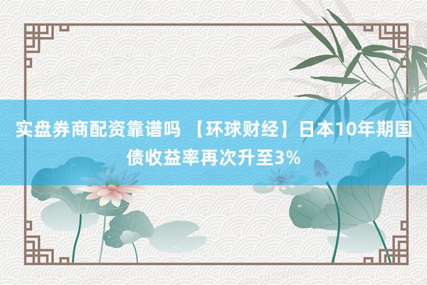 实盘券商配资靠谱吗 【环球财经】日本10年期国债收益率再次升至3%