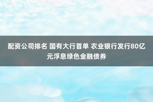 配资公司排名 国有大行首单 农业银行发行80亿元浮息绿色金融债券