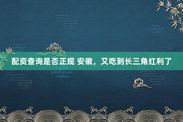 配资查询是否正规 安徽，又吃到长三角红利了