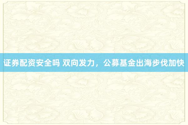 证券配资安全吗 双向发力，公募基金出海步伐加快