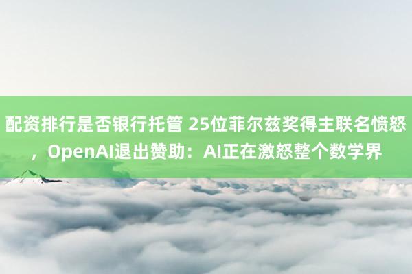 配资排行是否银行托管 25位菲尔兹奖得主联名愤怒，OpenAI退出赞助：AI正在激怒整个数学界