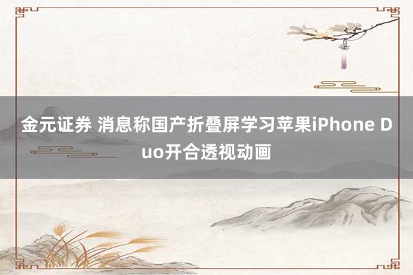 金元证券 消息称国产折叠屏学习苹果iPhone Duo开合透视动画