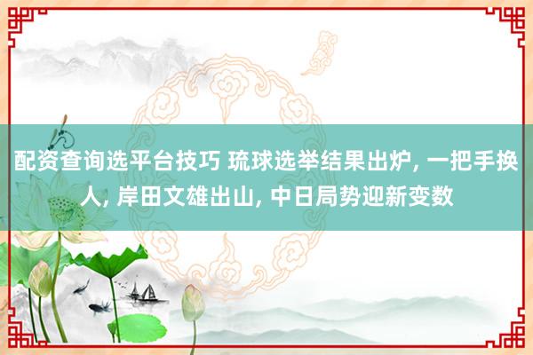配资查询选平台技巧 琉球选举结果出炉, 一把手换人, 岸田文雄出山, 中日局势迎新变数