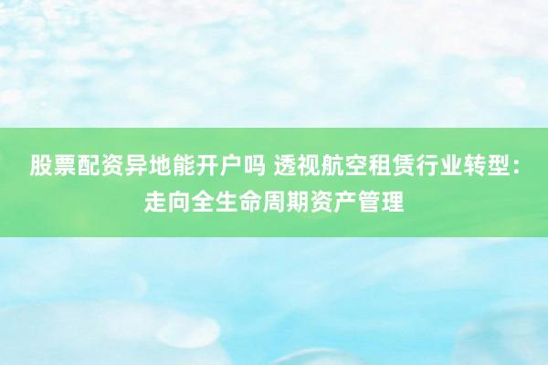 股票配资异地能开户吗 透视航空租赁行业转型：走向全生命周期资产管理