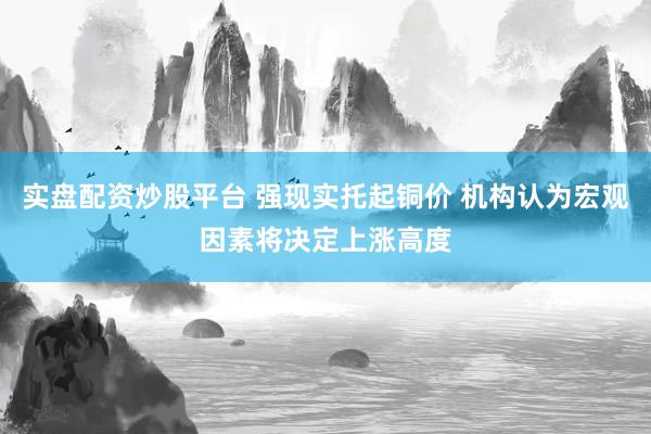 实盘配资炒股平台 强现实托起铜价 机构认为宏观因素将决定上涨高度