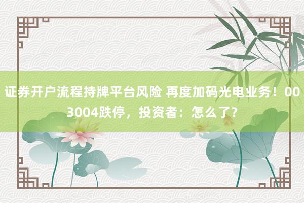 证券开户流程持牌平台风险 再度加码光电业务！003004跌停，投资者：怎么了？