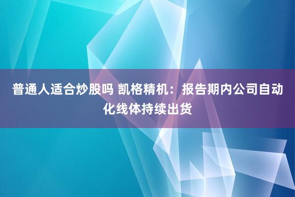 普通人适合炒股吗 凯格精机：报告期内公司自动化线体持续出货