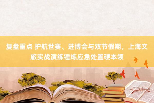 复盘重点 护航世赛、进博会与双节假期，上海文旅实战演练锤炼应急处置硬本领