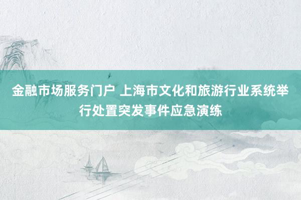 金融市场服务门户 上海市文化和旅游行业系统举行处置突发事件应急演练
