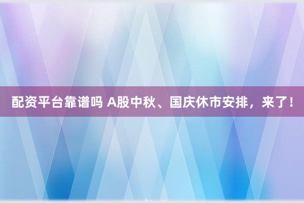 配资平台靠谱吗 A股中秋、国庆休市安排，来了！