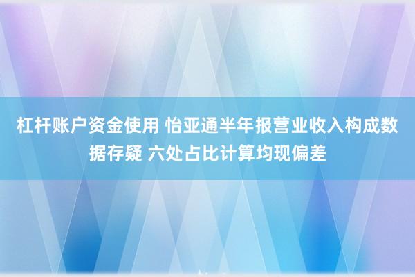 杠杆账户资金使用 怡亚通半年报营业收入构成数据存疑 六处占比计算均现偏差