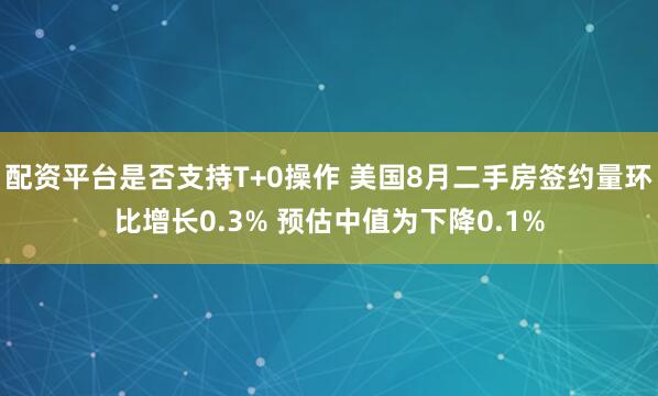 配资平台是否支持T+0操作 美国8月二手房签约量环比增长0.3% 预估中值为下降0.1%