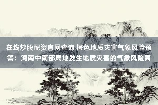 在线炒股配资官网查询 橙色地质灾害气象风险预警：海南中南部局地发生地质灾害的气象风险高