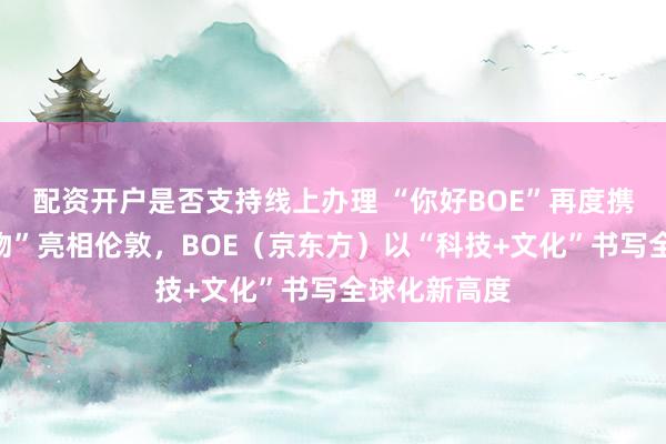 配资开户是否支持线上办理 “你好BOE”再度携手“新生万物”亮相伦敦，BOE（京东方）以“科技+文化”书写全球化新高度