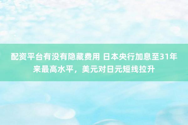 配资平台有没有隐藏费用 日本央行加息至31年来最高水平，美元对日元短线拉升