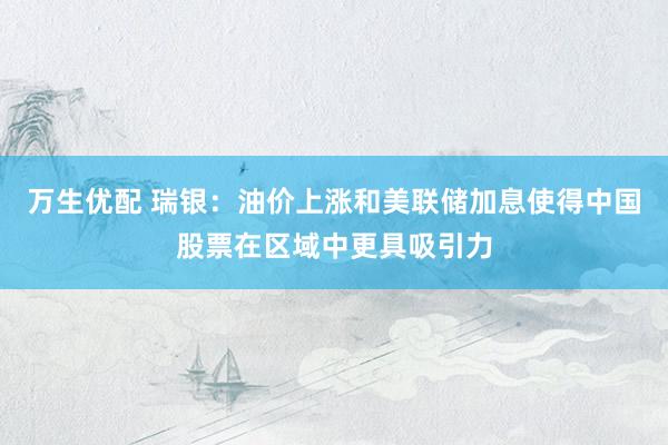 万生优配 瑞银：油价上涨和美联储加息使得中国股票在区域中更具吸引力