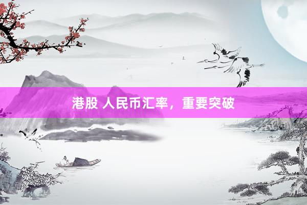 港股 人民币汇率，重要突破