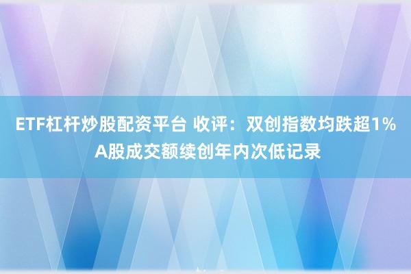 ETF杠杆炒股配资平台 收评：双创指数均跌超1% A股成交额续创年内次低记录