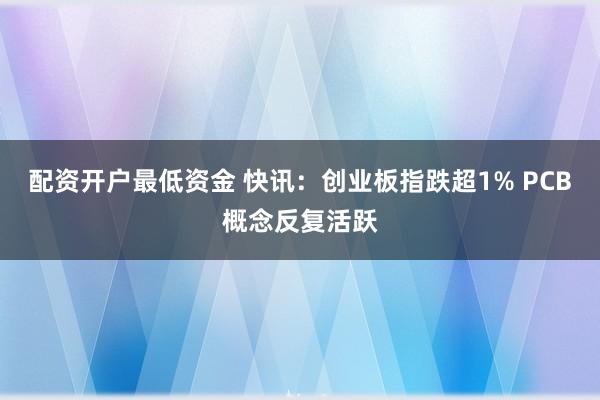 配资开户最低资金 快讯：创业板指跌超1% PCB概念反复活跃