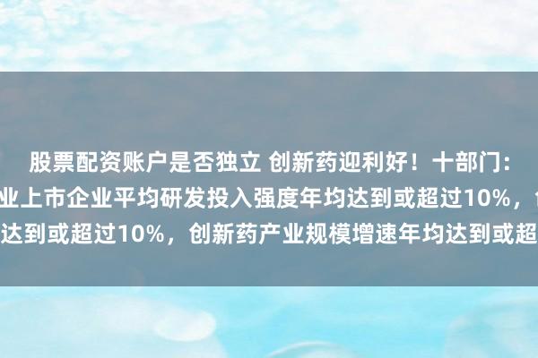 股票配资账户是否独立 创新药迎利好！十部门：“十五五”时期医药工业上市企业平均研发投入强度年均达到或超过10%，创新药产业规模增速年均达到或超过20%