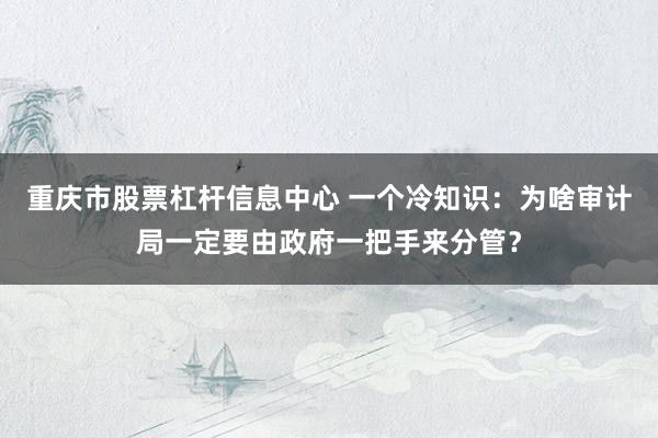 重庆市股票杠杆信息中心 一个冷知识：为啥审计局一定要由政府一把手来分管？