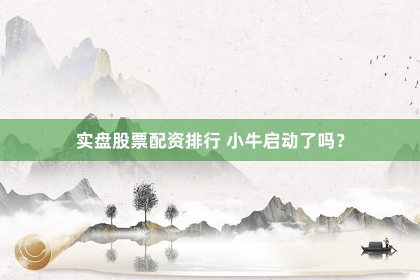 实盘股票配资排行 小牛启动了吗？