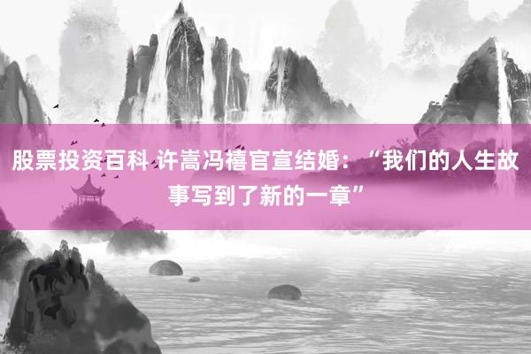 股票投资百科 许嵩冯禧官宣结婚：“我们的人生故事写到了新的一章”