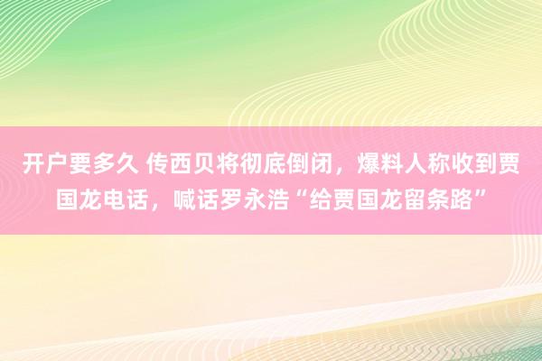 开户要多久 传西贝将彻底倒闭，爆料人称收到贾国龙电话，喊话罗永浩“给贾国龙留条路”