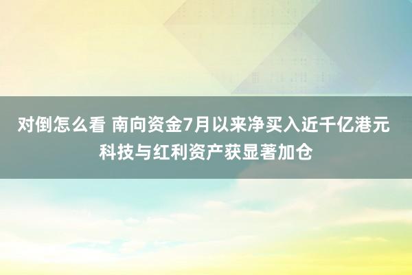 对倒怎么看 南向资金7月以来净买入近千亿港元 科技与红利资产获显著加仓