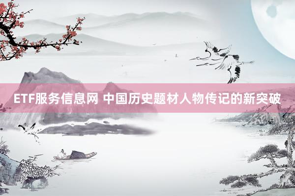 ETF服务信息网 中国历史题材人物传记的新突破
