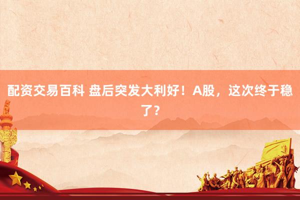 配资交易百科 盘后突发大利好！A股，这次终于稳了？