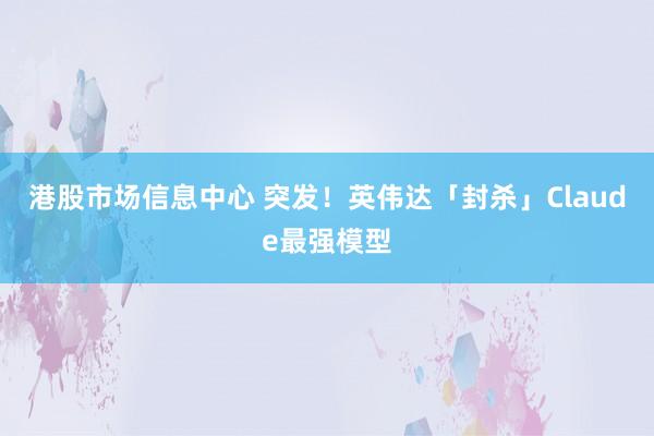 港股市场信息中心 突发！英伟达「封杀」Claude最强模型