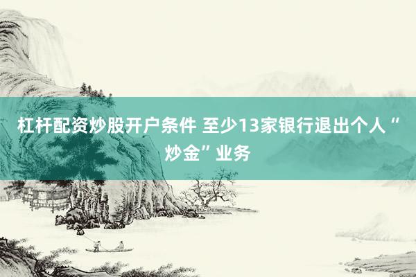 杠杆配资炒股开户条件 至少13家银行退出个人“炒金”业务