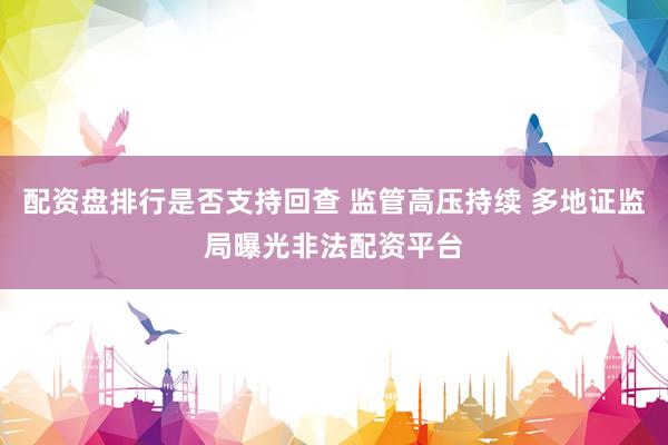 配资盘排行是否支持回查 监管高压持续 多地证监局曝光非法配资平台