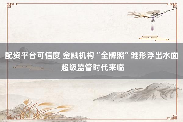 配资平台可信度 金融机构“全牌照”雏形浮出水面 超级监管时代来临