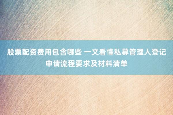 股票配资费用包含哪些 一文看懂私募管理人登记申请流程要求及材料清单