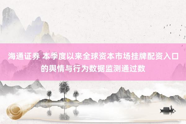 海通证券 本季度以来全球资本市场挂牌配资入口的舆情与行为数据监测通过数