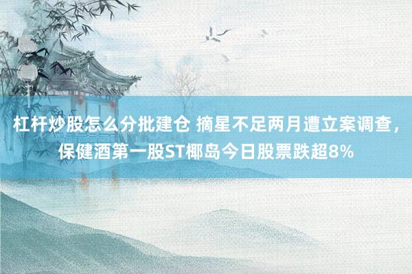 杠杆炒股怎么分批建仓 摘星不足两月遭立案调查，保健酒第一股ST椰岛今日股票跌超8%