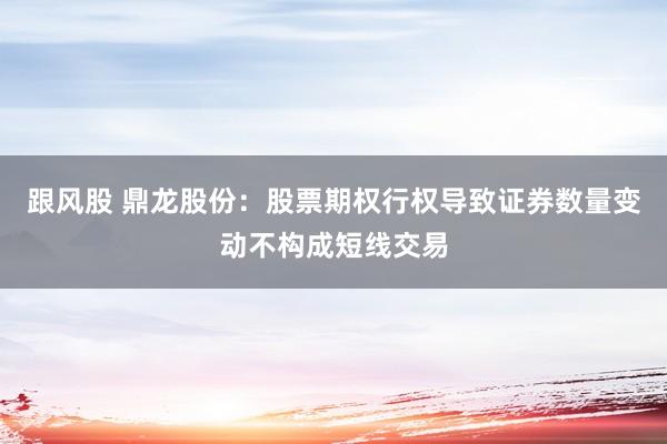 跟风股 鼎龙股份：股票期权行权导致证券数量变动不构成短线交易