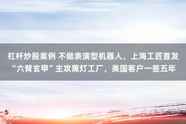 杠杆炒股案例 不做表演型机器人，上海工匠首发“六臂玄甲”主攻黑灯工厂，美国客户一签五年