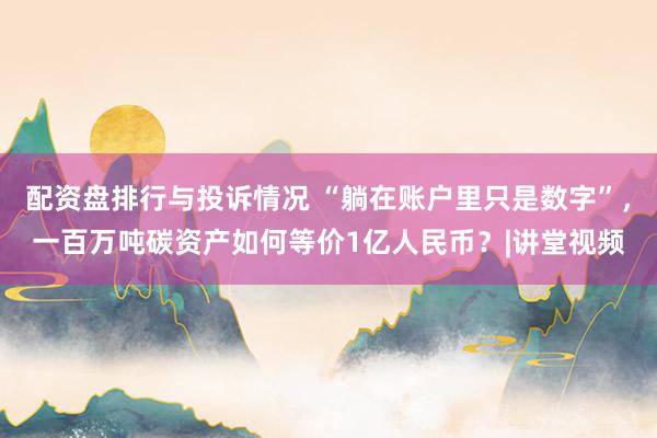 配资盘排行与投诉情况 “躺在账户里只是数字”，一百万吨碳资产如何等价1亿人民币？|讲堂视频