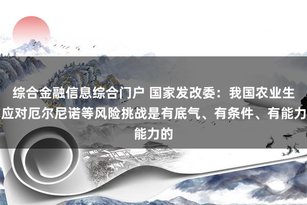 综合金融信息综合门户 国家发改委：我国农业生产应对厄尔尼诺等风险挑战是有底气、有条件、有能力的