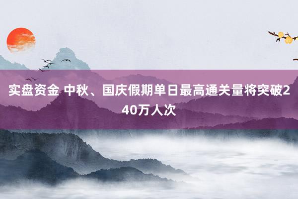 实盘资金 中秋、国庆假期单日最高通关量将突破240万人次
