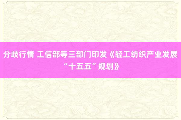 分歧行情 工信部等三部门印发《轻工纺织产业发展“十五五”规划》